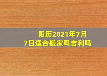 阳历2021年7月7日适合搬家吗吉利吗