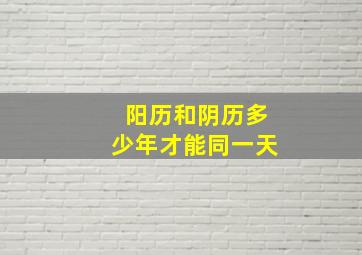 阳历和阴历多少年才能同一天