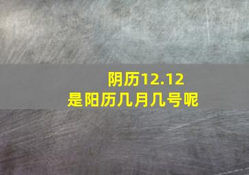 阴历12.12是阳历几月几号呢