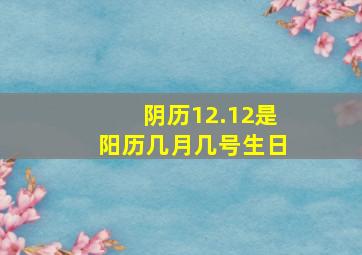 阴历12.12是阳历几月几号生日