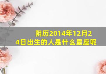 阴历2014年12月24日出生的人是什么星座呢