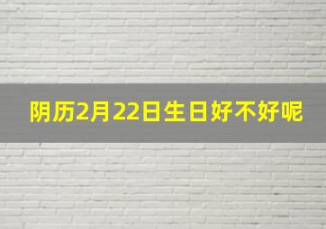 阴历2月22日生日好不好呢