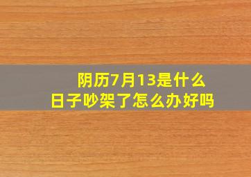 阴历7月13是什么日子吵架了怎么办好吗