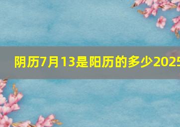 阴历7月13是阳历的多少2025