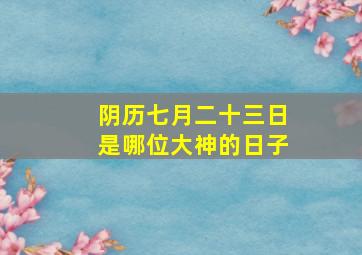 阴历七月二十三日是哪位大神的日子