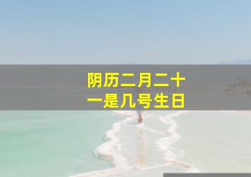 阴历二月二十一是几号生日