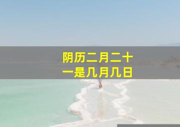 阴历二月二十一是几月几日