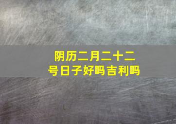 阴历二月二十二号日子好吗吉利吗