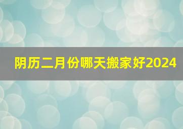 阴历二月份哪天搬家好2024