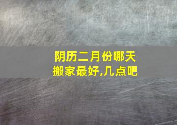 阴历二月份哪天搬家最好,几点吧