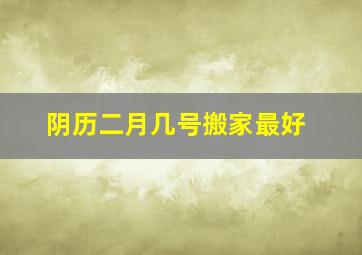 阴历二月几号搬家最好