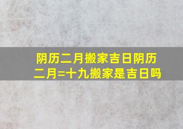 阴历二月搬家吉日阴历二月=十九搬家是吉日吗