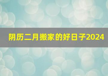 阴历二月搬家的好日子2024