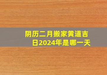 阴历二月搬家黄道吉日2024年是哪一天