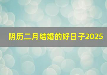 阴历二月结婚的好日子2025