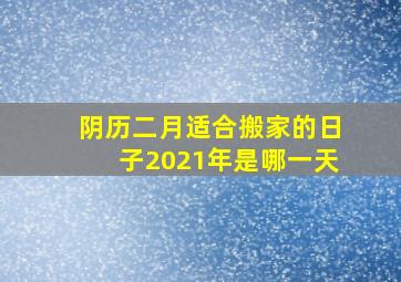 阴历二月适合搬家的日子2021年是哪一天