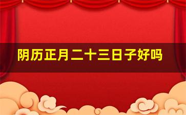 阴历正月二十三日子好吗