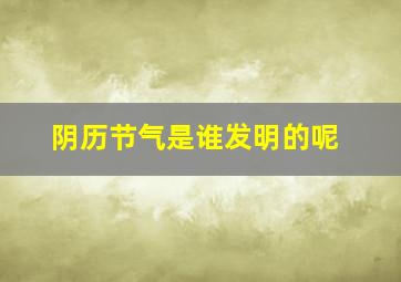 阴历节气是谁发明的呢