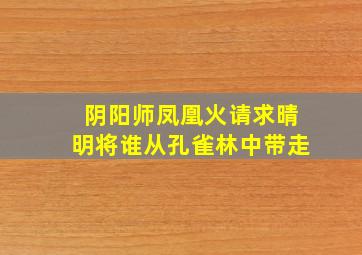 阴阳师凤凰火请求晴明将谁从孔雀林中带走