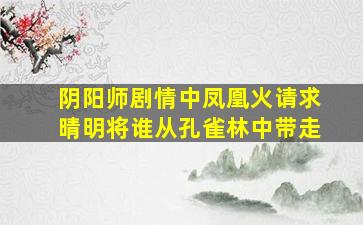 阴阳师剧情中凤凰火请求晴明将谁从孔雀林中带走