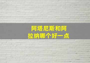 阿塔尼斯和阿拉纳哪个好一点