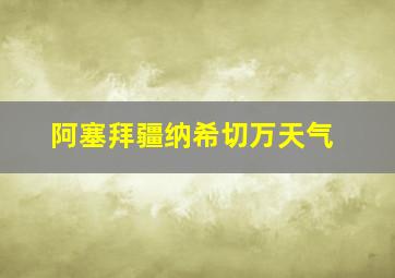 阿塞拜疆纳希切万天气