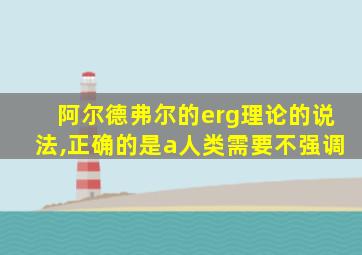 阿尔德弗尔的erg理论的说法,正确的是a人类需要不强调