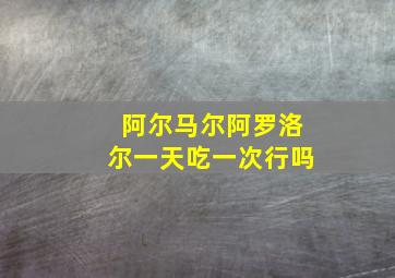 阿尔马尔阿罗洛尔一天吃一次行吗