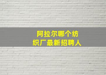 阿拉尔哪个纺织厂最新招聘人