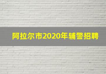 阿拉尔市2020年辅警招聘