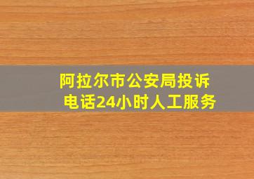 阿拉尔市公安局投诉电话24小时人工服务