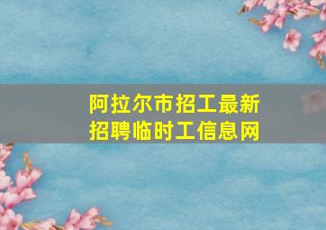 阿拉尔市招工最新招聘临时工信息网