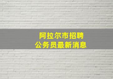 阿拉尔市招聘公务员最新消息