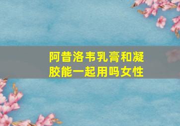 阿昔洛韦乳膏和凝胶能一起用吗女性