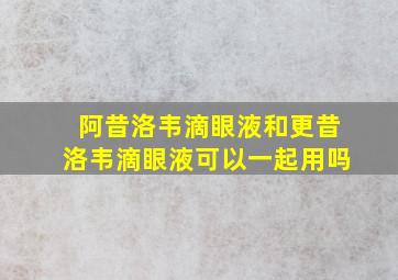 阿昔洛韦滴眼液和更昔洛韦滴眼液可以一起用吗