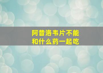 阿昔洛韦片不能和什么药一起吃