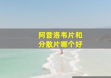 阿昔洛韦片和分散片哪个好