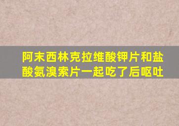 阿末西林克拉维酸钾片和盐酸氨溴索片一起吃了后呕吐