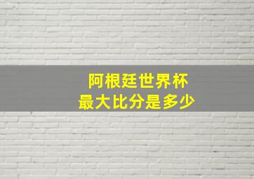 阿根廷世界杯最大比分是多少