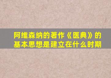 阿维森纳的著作《医典》的基本思想是建立在什么时期