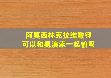 阿莫西林克拉维酸钾可以和氨溴索一起输吗