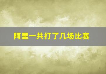 阿里一共打了几场比赛