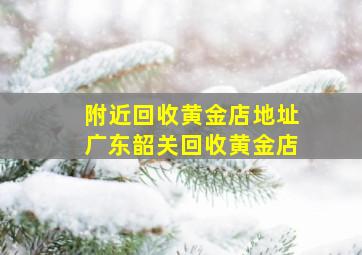 附近回收黄金店地址广东韶关回收黄金店