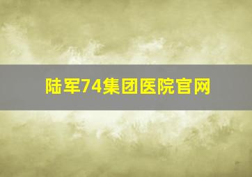 陆军74集团医院官网