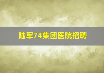 陆军74集团医院招聘