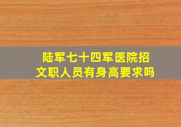 陆军七十四军医院招文职人员有身高要求吗