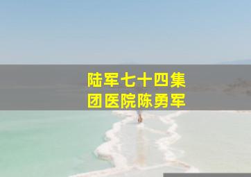 陆军七十四集团医院陈勇军