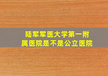 陆军军医大学第一附属医院是不是公立医院