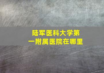 陆军医科大学第一附属医院在哪里