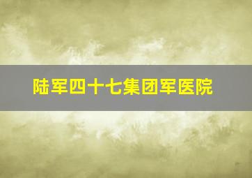 陆军四十七集团军医院